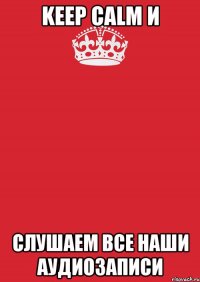 keep calm и слушаем все наши аудиозаписи