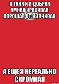 Я Таня и я добрая умная красивая хорошая отзывчивая А ЕЩЕ Я НЕРЕАЛЬНО СКРОМНАЯ