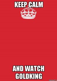 Keep Calm and watch GoldKing