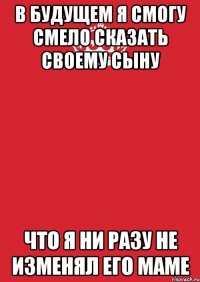 В будущем я смогу смело сказать своему сыну что я ни разу не изменял его маме