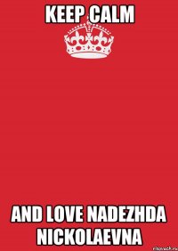 Keep calm and love Nadezhda Nickolaevna