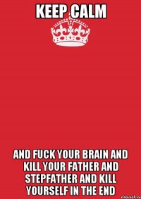 keep calm and fuck your brain and kill your father and stepfather and kill yourself in the end