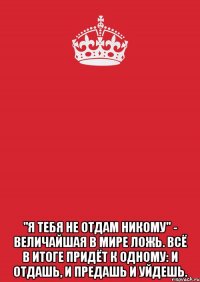  "я тебя не отдам никому" - величайшая в мире ложь. всё в итоге придёт к одному: и отдашь, и предашь и уйдешь.