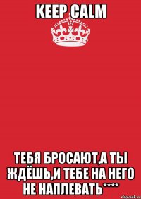 Keep Calm тебя бросают,а ты ждёшь,и тебе на него не наплевать****