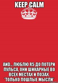 keep calm and... ЛЮБЛЮ R5 ДО ПОТЕРИ ПУЛЬСА, ОНИ ШИКАРНЫЕ ВО ВСЕХ МЕСТАХ И ПОЗАХ. *ТОЛЬКО ПОШЛЫЕ МЫСЛИ*