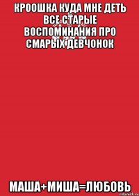 кроошка куда мне деть все старые воспоминания про смарых девчонок маша+миша=любовь