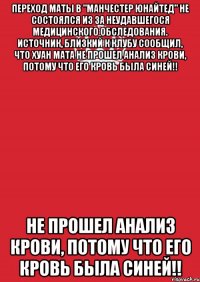 Переход Маты в "Манчестер Юнайтед" не состоялся из за неудавшегося медицинского обследования. Источник, близкий к клубу сообщил, что Хуан Мата не прошел анализ крови, потому что его кровь была синей!! не прошел анализ крови, потому что его кровь была синей!!