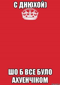 С Днюхой) шо б все було ахуенчіком