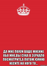  Да мне похуй ваше мнение обо мне,вы сука в зеркало посмотрите,а потом хуйню несите на кого то...