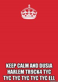  KEEP CALM AND DUSIA HARLEM TR9CK4 TYC TYC TYC TYC TYC TYC ELL