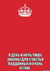  Я день и ночь пишу законы Для счастья подданных и очень устаю.