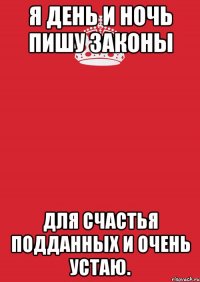 Я день и ночь пишу законы Для счастья подданных и очень устаю.