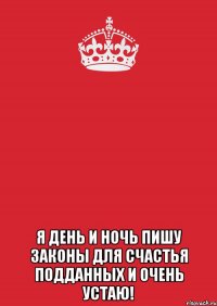  Я ДЕНЬ И НОЧЬ ПИШУ ЗАКОНЫ ДЛЯ СЧАСТЬЯ ПОДДАННЫХ И ОЧЕНЬ УСТАЮ!