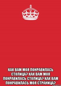  Как вам моя понравилась столица? Как вам моя понравилась столица? Как вам понравилась моя страница?