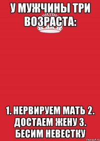 У мужчины три возраста: 1. Нервируем мать 2. Достаем жену 3. Бесим невестку