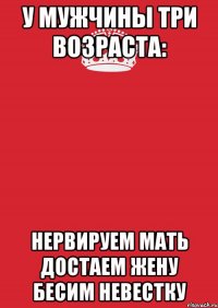 У мужчины три возраста: Нервируем мать Достаем жену Бесим невестку