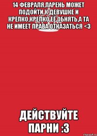 14 февраля,парень может подойти к девушке и крепко,крепко её обнять,а та не имеет права отказаться <3 Действуйте парни :3