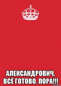  Александрович, всё готово. ПОРА!!!