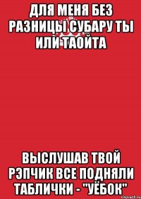 Для меня без разницы субару ты или таойта Выслушав твой рэпчик все подняли таблички - "Уёбок"