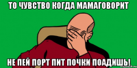 то чувство когда мамаговорит не пей порт пит почки поадишь!