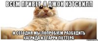 Всем привет, я джон кэтсвилл И сегодня мы попробуем разбудить Хагрида из Гарри Поттера