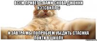 ВСЕМ ПРИВЕТ С ВАМИ СНОВА ДЖОННИ КЭТСВИЛЛ С И ЗАВТРА МЫ ПОПРОБУЕМ УБЕДИТЬ СТАСИКА ПОЙТИ В ШКОЛУ