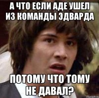 А что если Аде ушел из команды Эдварда потому что тому не давал?