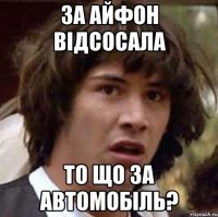 за айфон відсосала то що за автомобіль?