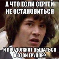 А что если Сергей не остановиться И продолжит общаться в этой группе?