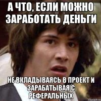 А что, если можно заработать деньги не вкладываясь в проект и зарабатывая с реферальных