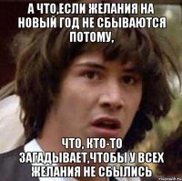 А ЧТО,ЕСЛИ ЖЕЛАНИЯ НА НОВЫЙ ГОД НЕ СБЫВАЮТСЯ ПОТОМУ, ЧТО, КТО-ТО ЗАГАДЫВАЕТ,ЧТОБЫ У ВСЕХ ЖЕЛАНИЯ НЕ СБЫЛИСЬ