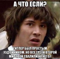 А что если? Гитлер был простым художником, но все грехи второй мировой свалили на него?