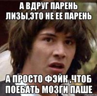 А вдруг парень Лизы,это не ее парень А просто фэйк ,чтоб поебать мозги Паше