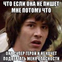 Что если она не пишет мне потому что она супер герой и не хочет подвергать меня опасности