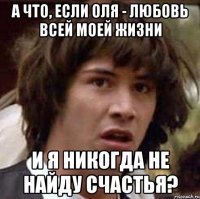 А что, если Оля - любовь всей моей жизни и я никогда не найду счастья?