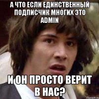 А что если единственный подписчик многих это admin И он просто верит в нас?