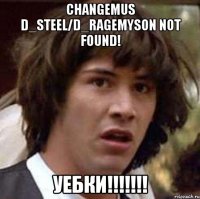 CHANGEMUS D_STEEL/D_RAGEMYSON NOT FOUND! УЕБКИ!!!!!!!