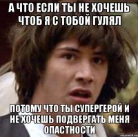 а что если ты не хочешь чтоб я с тобой гулял потому что ты супергерой и не хочешь подвергать меня опастности