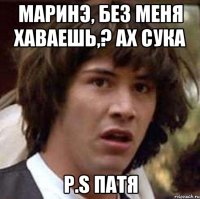 Маринэ, без меня хаваешь,? Ах сука P.S Патя