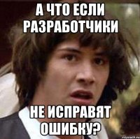 А что если разработчики Не исправят ошибку?