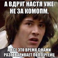 А вдруг Настя уже не за комопм, А все это время с нами разговаривает полтергейЦ