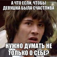 а что если, чтобы девушка была счастлива нужно думать не только о себе?