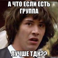 А что если есть группа лучше ТДК??