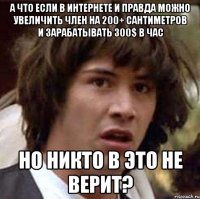 А что если в интернете и правда можно увеличить член на 200+ сантиметров и зарабатывать 300$ в час но никто в это не верит?