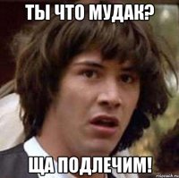 Ты что мудак? Ща подлечим!