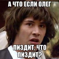 А что если Олег пиздит, что пиздит?