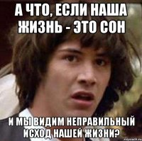 А ЧТО, ЕСЛИ НАША ЖИЗНЬ - ЭТО СОН И МЫ ВИДИМ НЕПРАВИЛЬНЫЙ ИСХОД НАШЕЙ ЖИЗНИ?