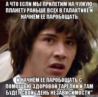 А что если мы прилетим на чужую планету раньше всех в галактике и начнём её паробощать и начнём её паробощать с помощью здоровой тарелки и там будет свой "день независимости"