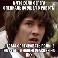 А что если Серега специально ушел с работы Чтобы сортировать ролике на кубе по нашей реакции на них