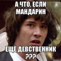 А что, если МАНДАРИН ещё девственник ???